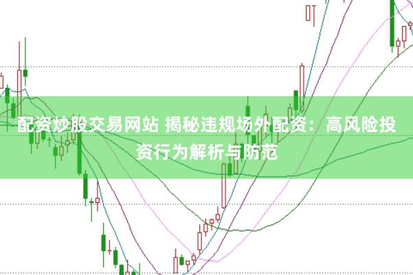 配资炒股交易网站 揭秘违规场外配资：高风险投资行为解析与防范