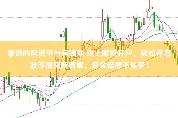 靠谱的配资平台有哪些 线上配资开户，轻松开启股市投资新篇章，资金倍增不是梦！