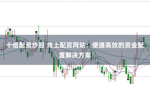 十倍配资炒股 线上配资网站：便捷高效的资金配置解决方案