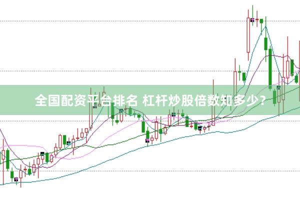 全国配资平台排名 杠杆炒股倍数知多少？