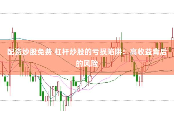 配资炒股免费 杠杆炒股的亏损陷阱：高收益背后的风险