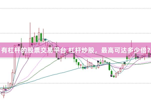 有杠杆的股票交易平台 杠杆炒股，最高可达多少倍？