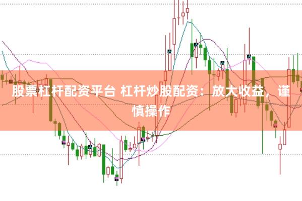 股票杠杆配资平台 杠杆炒股配资：放大收益，谨慎操作