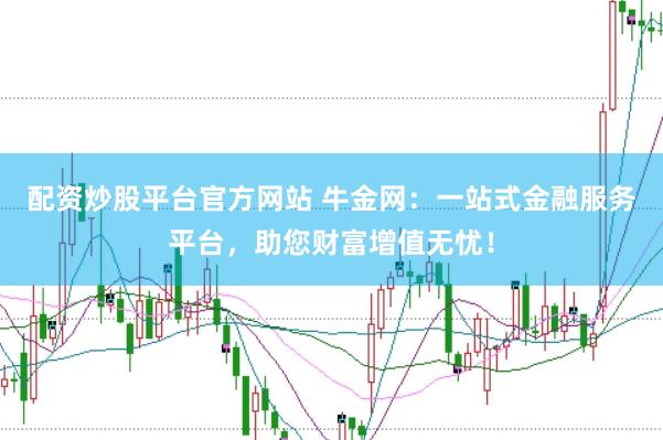 配资炒股平台官方网站 牛金网：一站式金融服务平台，助您财富增值无忧！