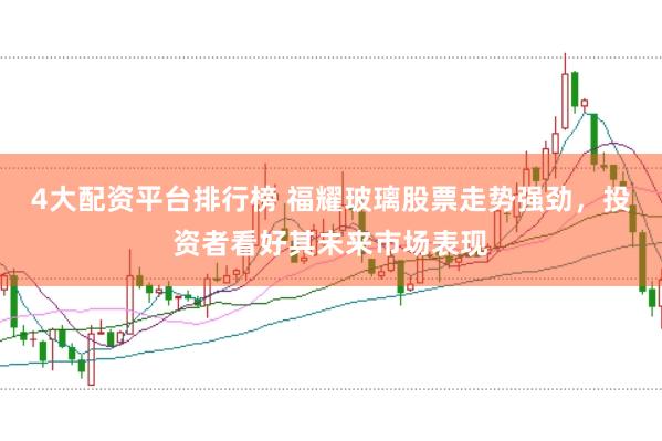 4大配资平台排行榜 福耀玻璃股票走势强劲，投资者看好其未来市场表现