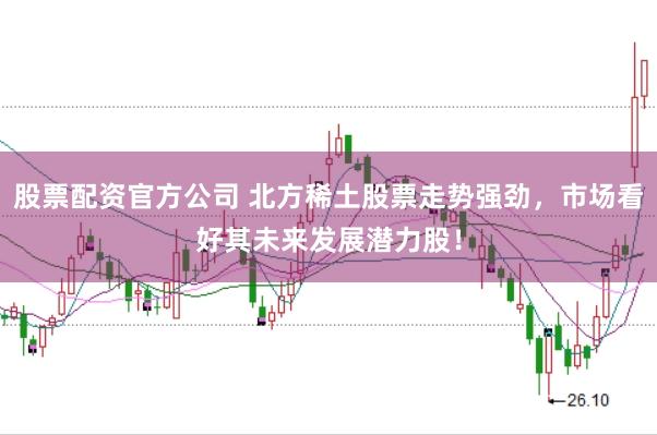 股票配资官方公司 北方稀土股票走势强劲，市场看好其未来发展潜力股！