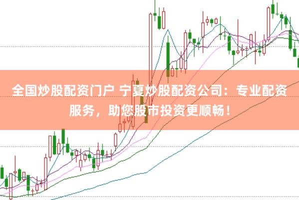 全国炒股配资门户 宁夏炒股配资公司：专业配资服务，助您股市投资更顺畅！