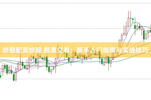 炒股配资炒股 股票交易：新手入门指南与实战技巧