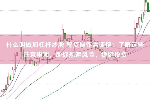什么叫做加杠杆炒股 配资操作需谨慎：了解这些注意事项，助你规避风险、稳健投资