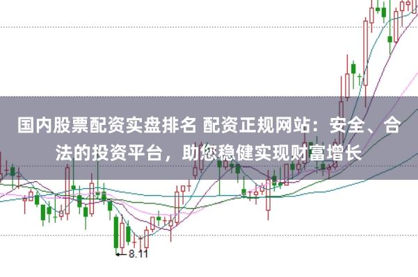国内股票配资实盘排名 配资正规网站：安全、合法的投资平台，助您稳健实现财富增长
