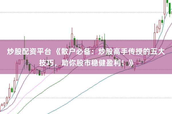 炒股配资平台 《散户必备：炒股高手传授的五大技巧，助你股市稳健盈利！》