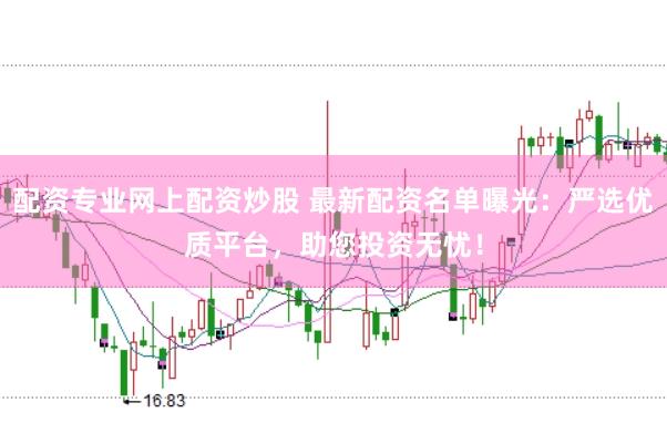 配资专业网上配资炒股 最新配资名单曝光：严选优质平台，助您投资无忧！