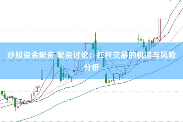 炒股资金配资 配资讨论：杠杆交易的机遇与风险分析