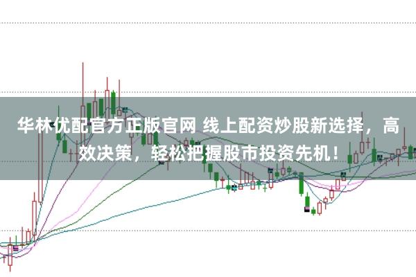 华林优配官方正版官网 线上配资炒股新选择，高效决策，轻松把握股市投资先机！