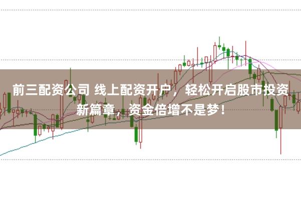 前三配资公司 线上配资开户，轻松开启股市投资新篇章，资金倍增不是梦！