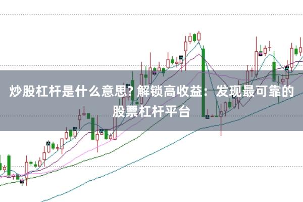 炒股杠杆是什么意思? 解锁高收益：发现最可靠的股票杠杆平台