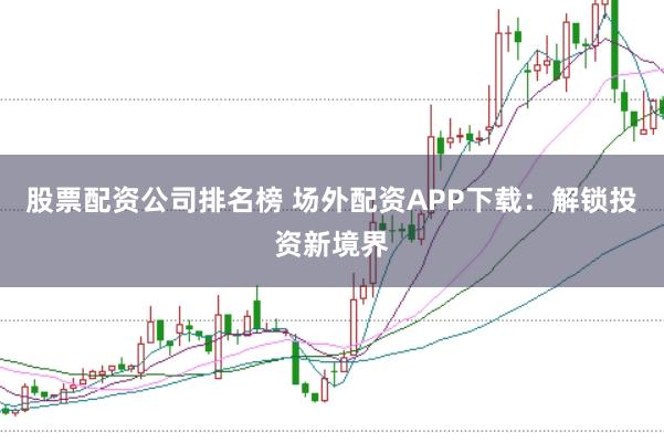 股票配资公司排名榜 场外配资APP下载：解锁投资新境界