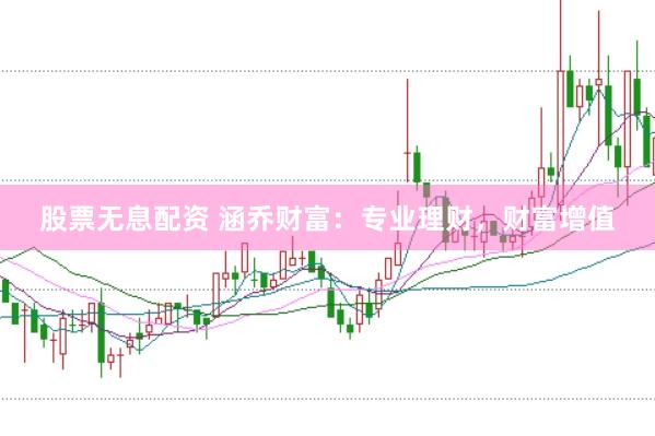股票无息配资 涵乔财富：专业理财，财富增值