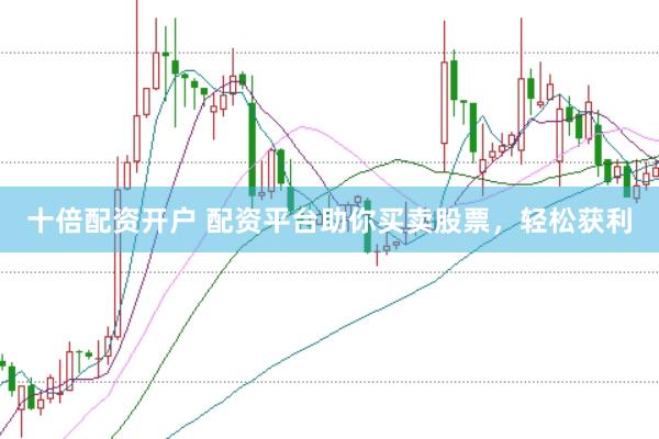 十倍配资开户 配资平台助你买卖股票，轻松获利