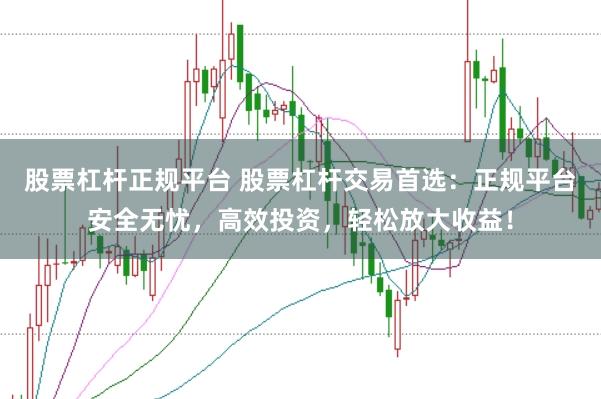 股票杠杆正规平台 股票杠杆交易首选：正规平台安全无忧，高效投资，轻松放大收益！