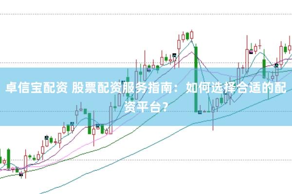 卓信宝配资 股票配资服务指南：如何选择合适的配资平台？