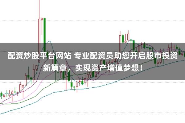 配资炒股平台网站 专业配资员助您开启股市投资新篇章，实现资产增值梦想！