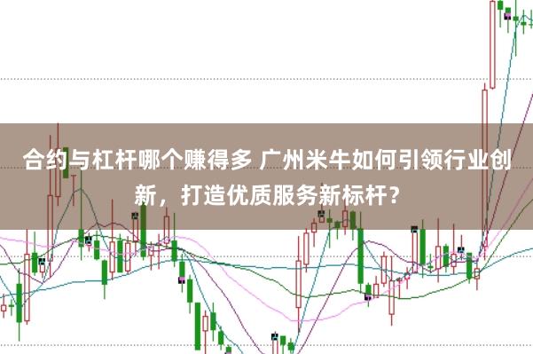 合约与杠杆哪个赚得多 广州米牛如何引领行业创新，打造优质服务新标杆？