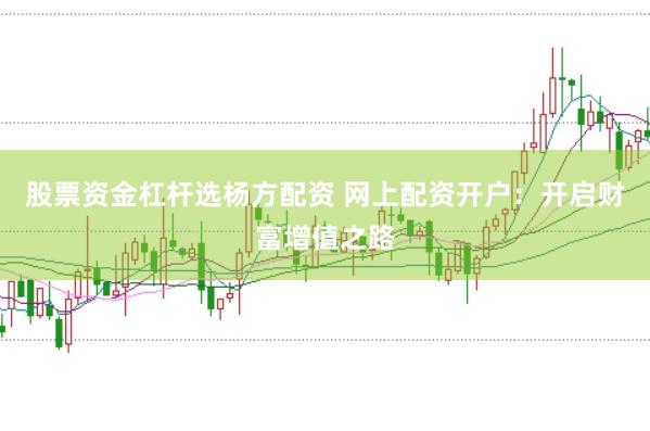 股票资金杠杆选杨方配资 网上配资开户：开启财富增值之路