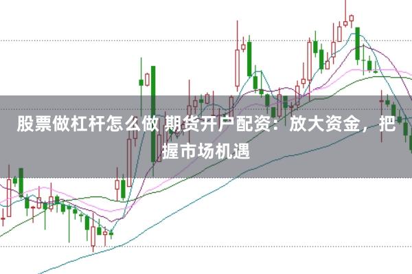 股票做杠杆怎么做 期货开户配资：放大资金，把握市场机遇