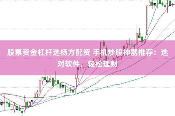 股票资金杠杆选杨方配资 手机炒股神器推荐：选对软件，轻松理财