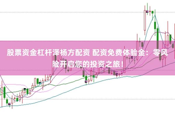 股票资金杠杆泽杨方配资 配资免费体验金：零风险开启您的投资之旅！