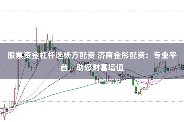 股票资金杠杆选杨方配资 济南金彤配资：专业平台，助您财富增值