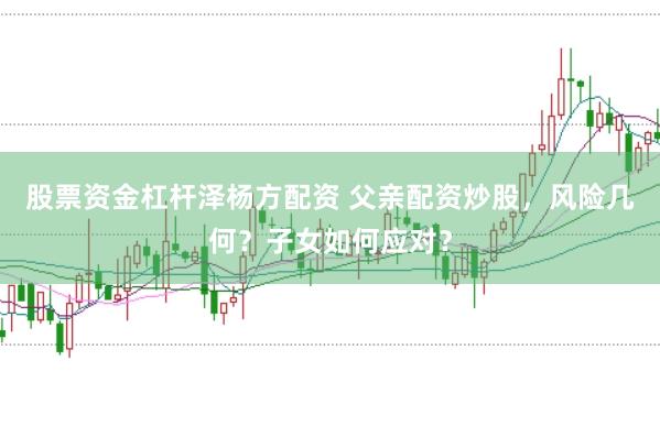 股票资金杠杆泽杨方配资 父亲配资炒股，风险几何？子女如何应对？