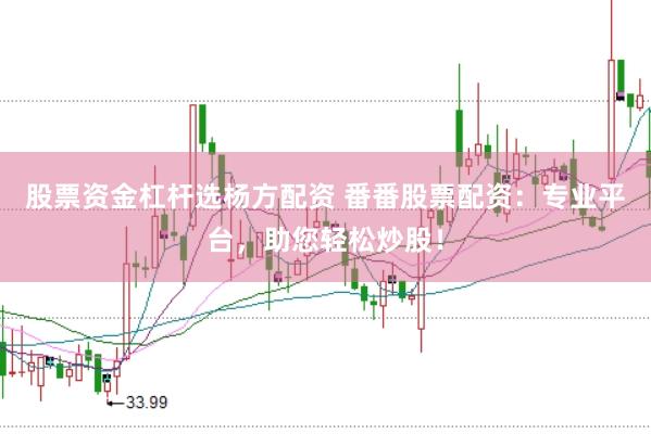 股票资金杠杆选杨方配资 番番股票配资：专业平台，助您轻松炒股！