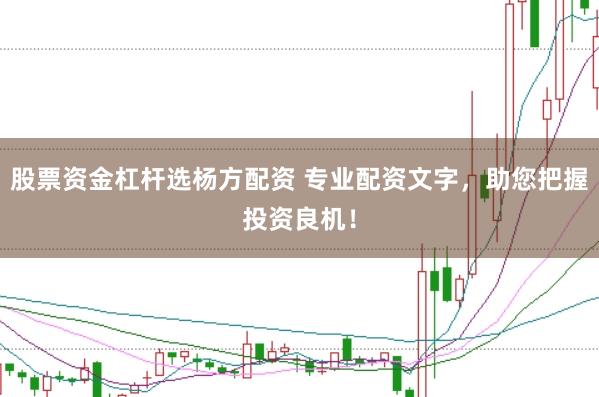 股票资金杠杆选杨方配资 专业配资文字，助您把握投资良机！