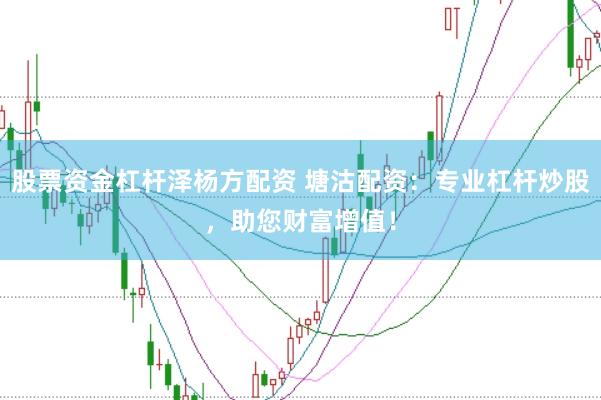 股票资金杠杆泽杨方配资 塘沽配资：专业杠杆炒股，助您财富增值！
