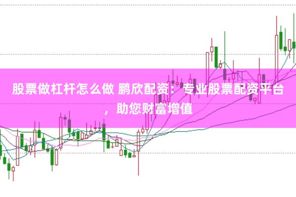 股票做杠杆怎么做 鹏欣配资：专业股票配资平台，助您财富增值
