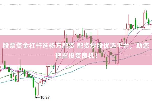 股票资金杠杆选杨方配资 配资炒股优选平台，助您把握投资良机！