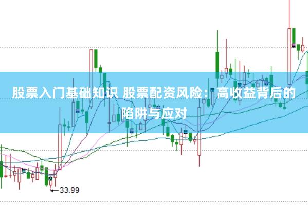 股票入门基础知识 股票配资风险：高收益背后的陷阱与应对