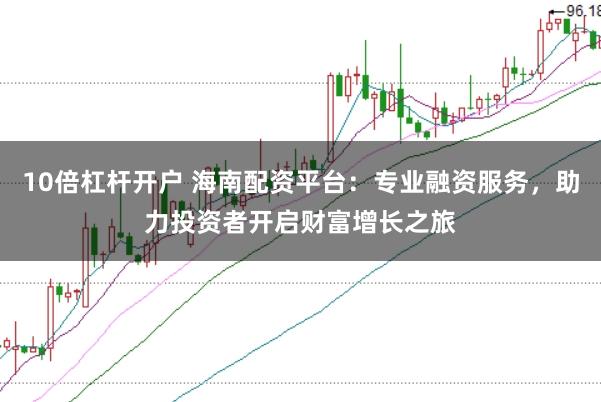 10倍杠杆开户 海南配资平台：专业融资服务，助力投资者开启财富增长之旅