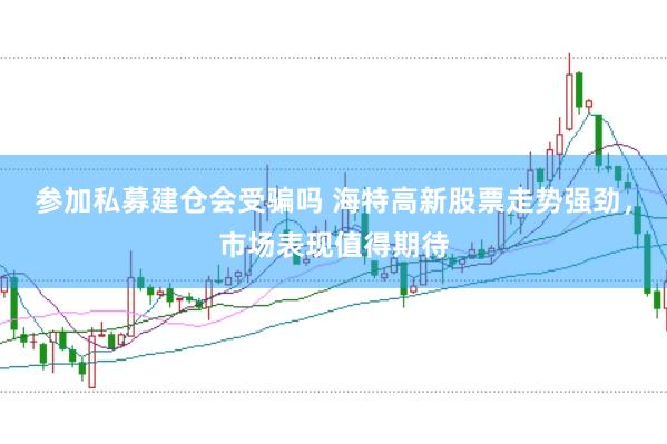 参加私募建仓会受骗吗 海特高新股票走势强劲，市场表现值得期待
