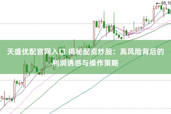 天盛优配官网入口 揭秘配资炒股：高风险背后的利润诱惑与操作策略