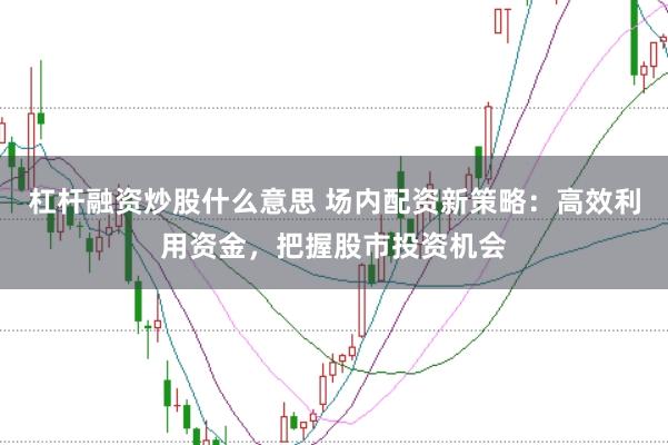 杠杆融资炒股什么意思 场内配资新策略：高效利用资金，把握股市投资机会