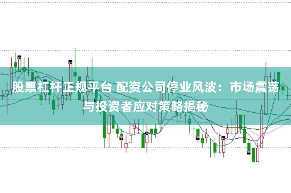 股票杠杆正规平台 配资公司停业风波：市场震荡与投资者应对策略揭秘