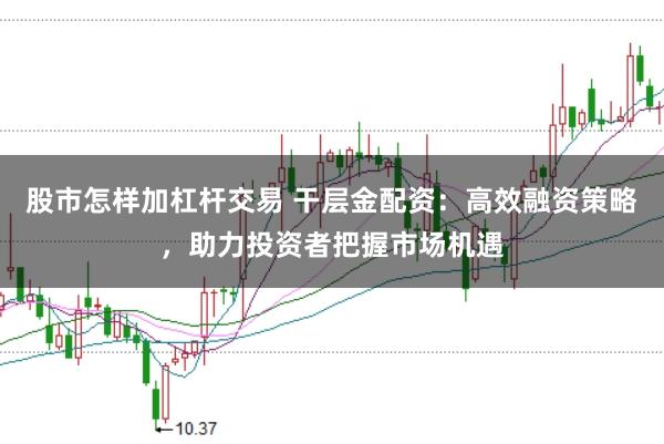 股市怎样加杠杆交易 干层金配资：高效融资策略，助力投资者把握市场机遇