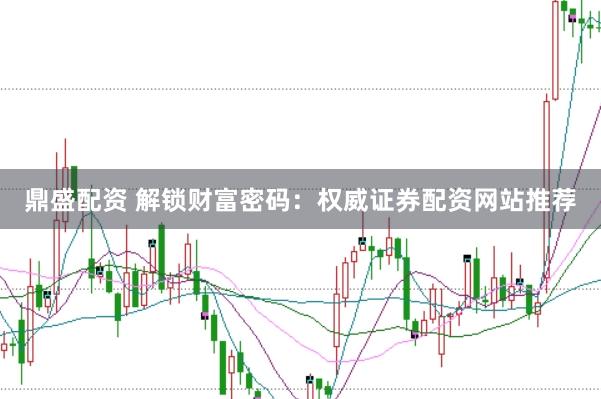 鼎盛配资 解锁财富密码：权威证券配资网站推荐