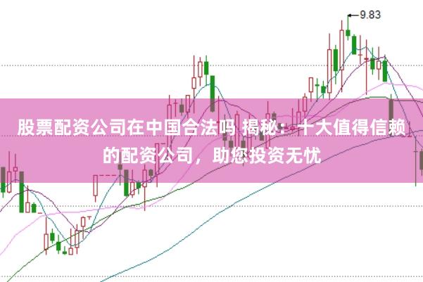 股票配资公司在中国合法吗 揭秘：十大值得信赖的配资公司，助您投资无忧