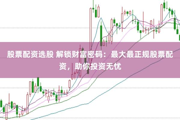 股票配资选股 解锁财富密码：最大最正规股票配资，助你投资无忧