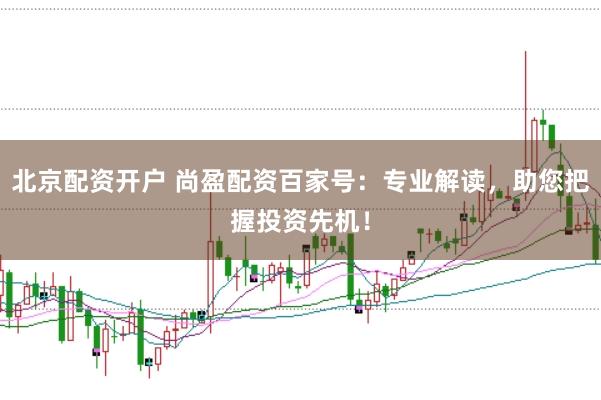 北京配资开户 尚盈配资百家号：专业解读，助您把握投资先机！