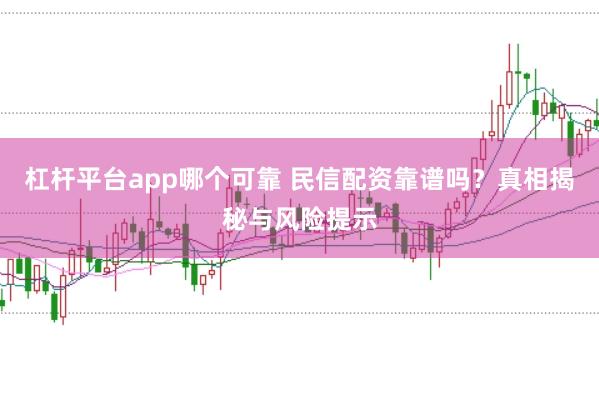 杠杆平台app哪个可靠 民信配资靠谱吗？真相揭秘与风险提示